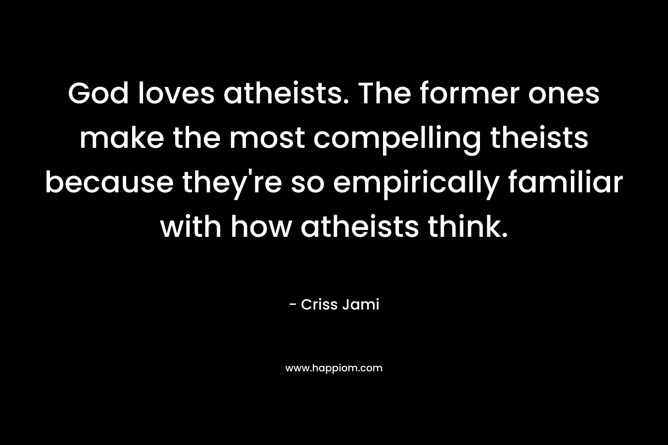 God loves atheists. The former ones make the most compelling theists because they're so empirically familiar with how atheists think.