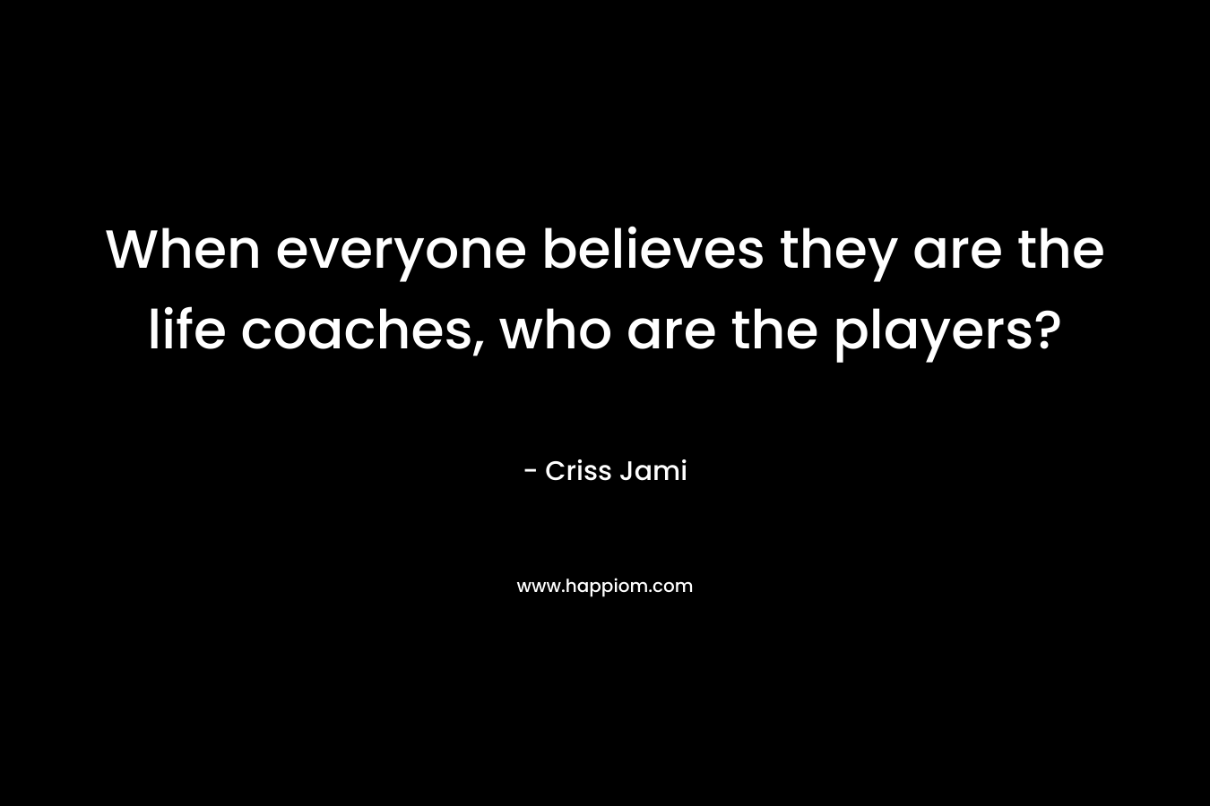When everyone believes they are the life coaches, who are the players? – Criss Jami