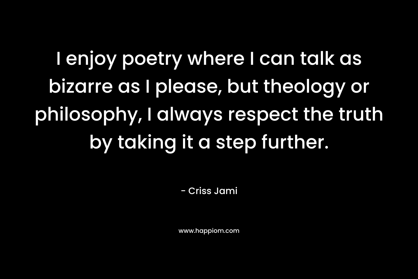 I enjoy poetry where I can talk as bizarre as I please, but theology or philosophy, I always respect the truth by taking it a step further.
