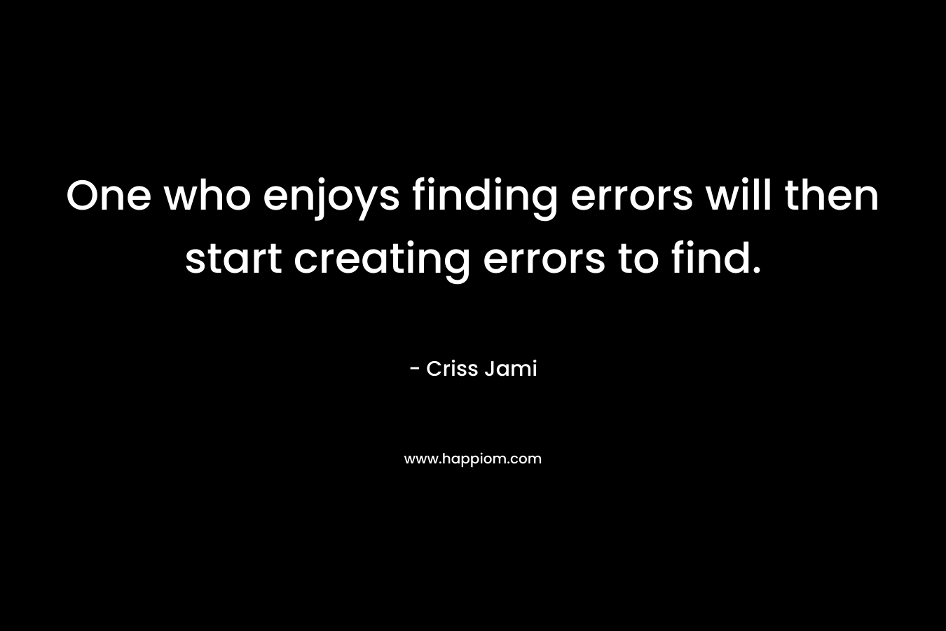 One who enjoys finding errors will then start creating errors to find.