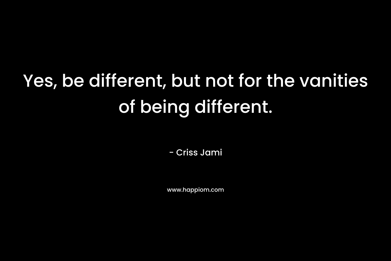 Yes, be different, but not for the vanities of being different. – Criss Jami