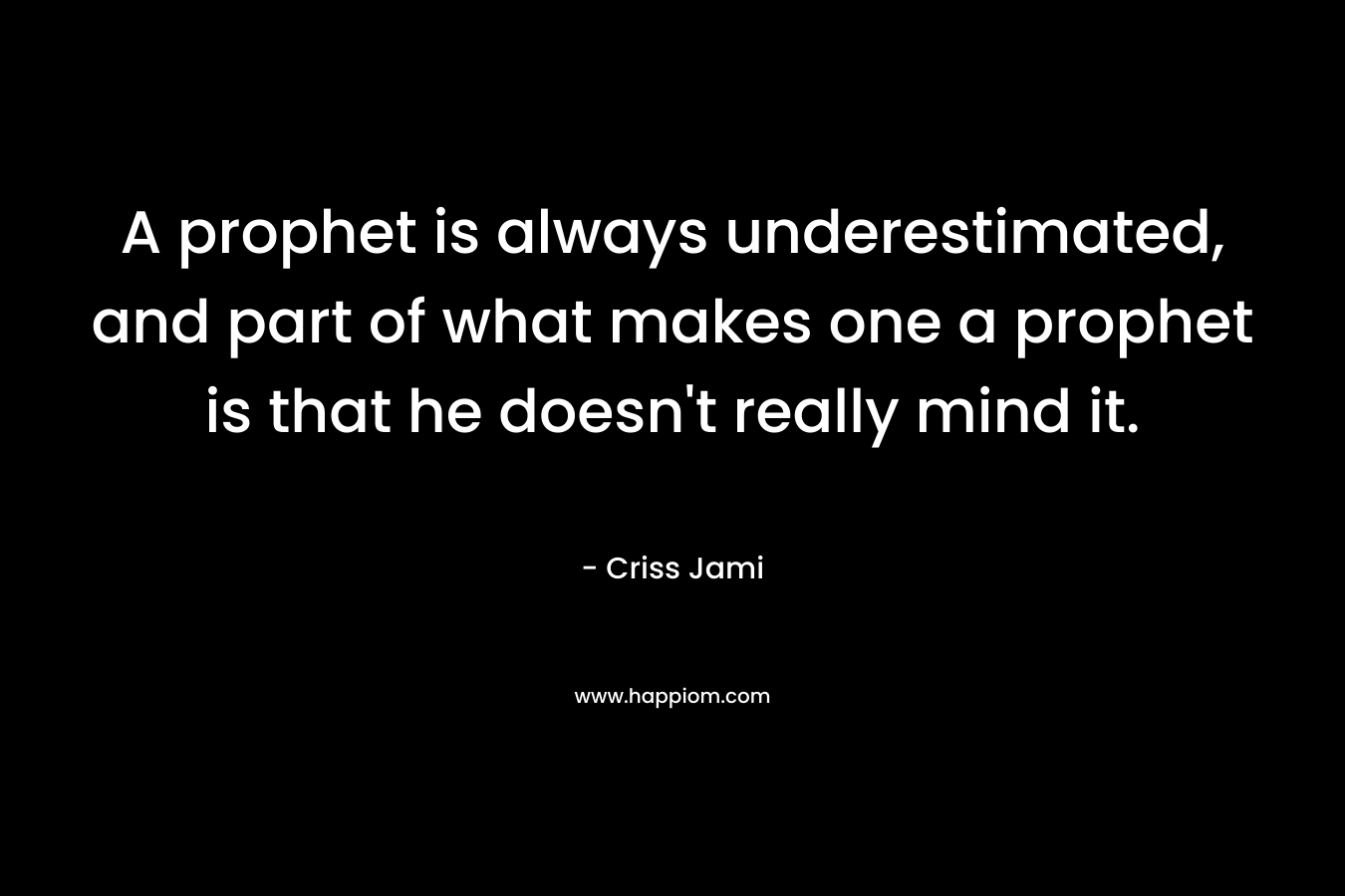 A prophet is always underestimated, and part of what makes one a prophet is that he doesn't really mind it.