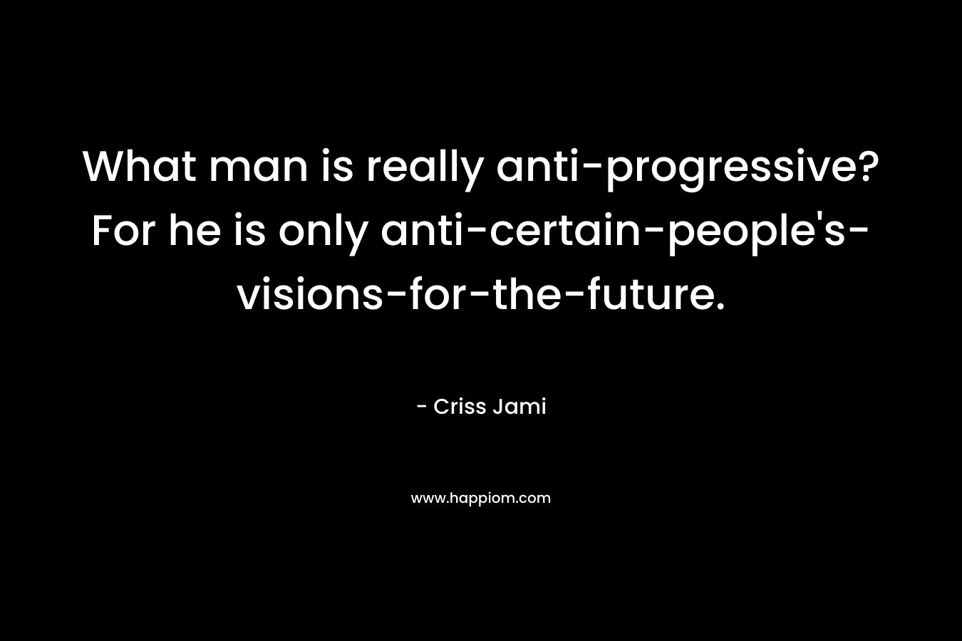 What man is really anti-progressive? For he is only anti-certain-people's-visions-for-the-future.