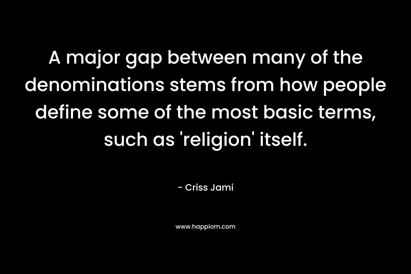 A major gap between many of the denominations stems from how people define some of the most basic terms, such as ‘religion’ itself. – Criss Jami