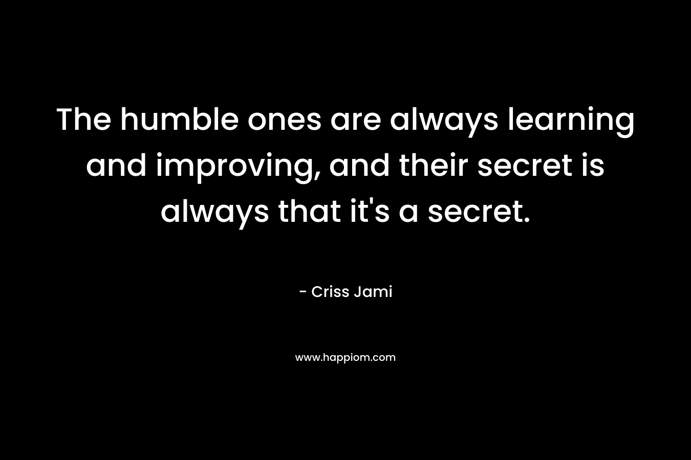 The humble ones are always learning and improving, and their secret is always that it's a secret.