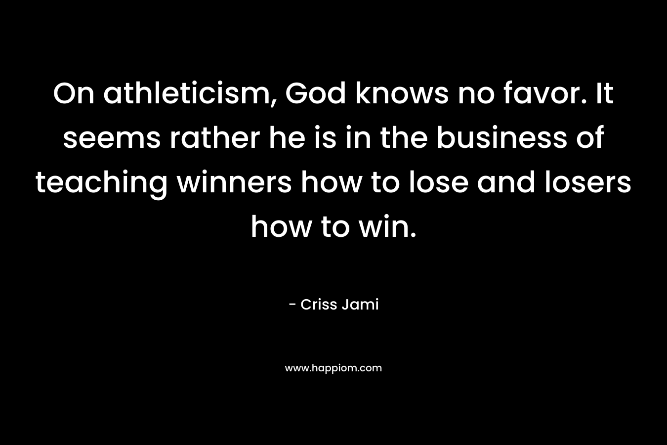 On athleticism, God knows no favor. It seems rather he is in the business of teaching winners how to lose and losers how to win.