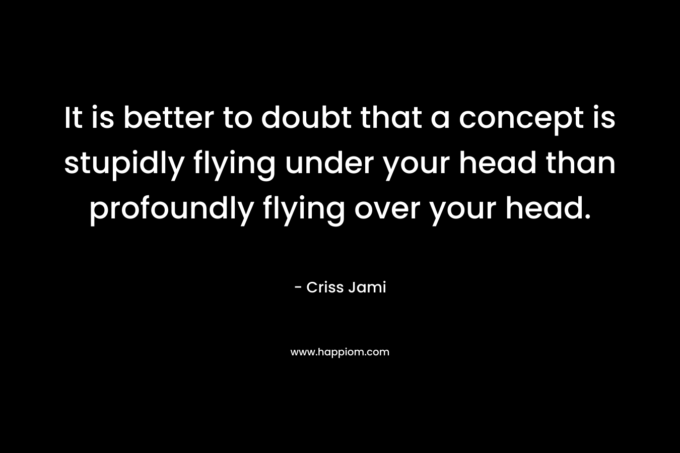 It is better to doubt that a concept is stupidly flying under your head than profoundly flying over your head.