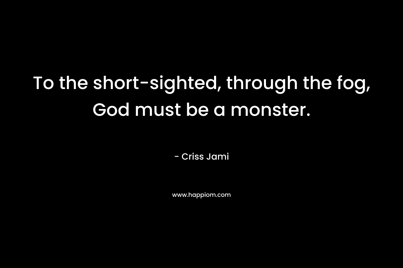 To the short-sighted, through the fog, God must be a monster.