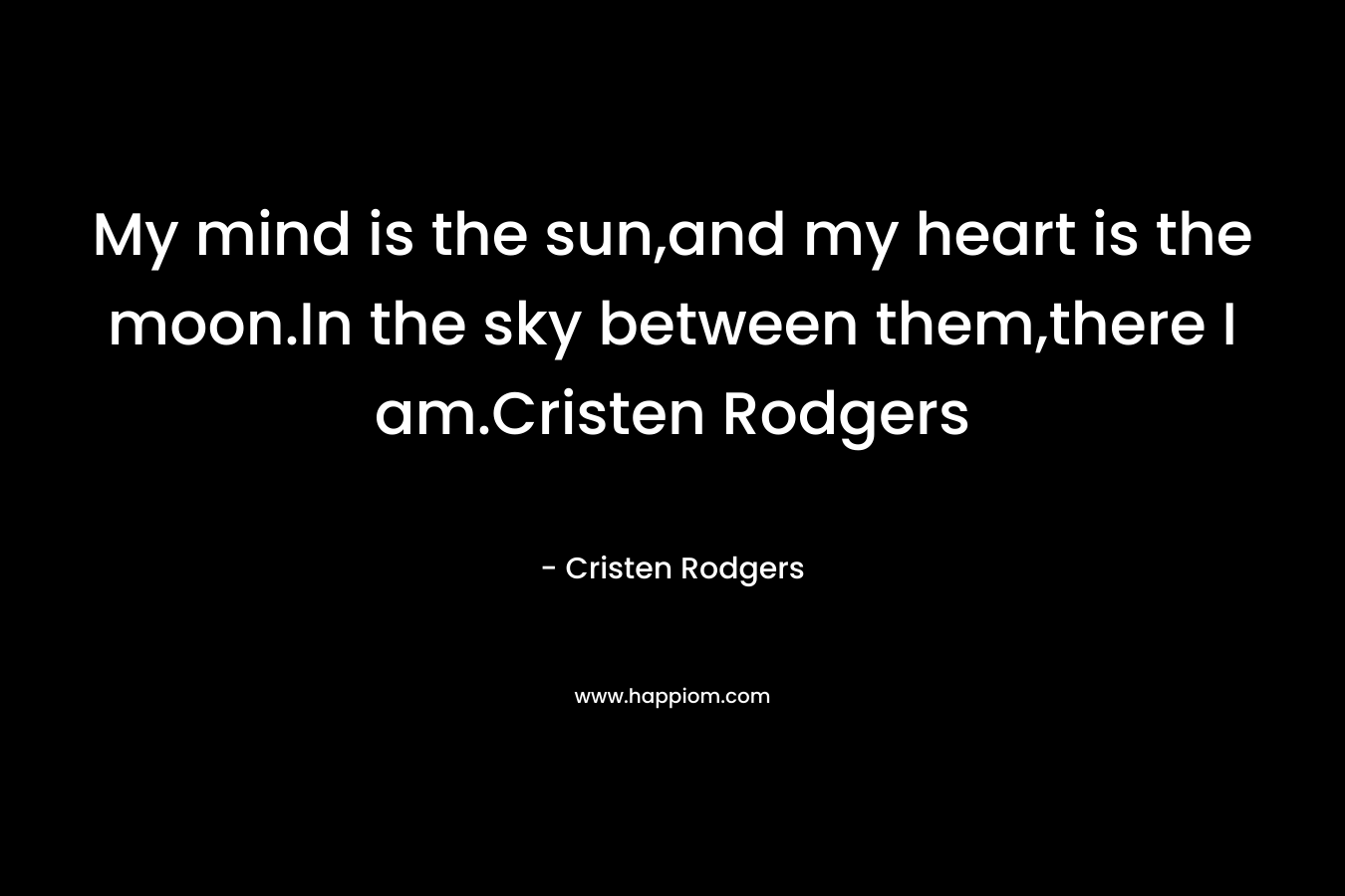 My mind is the sun,and my heart is the moon.In the sky between them,there I am.Cristen Rodgers – Cristen Rodgers