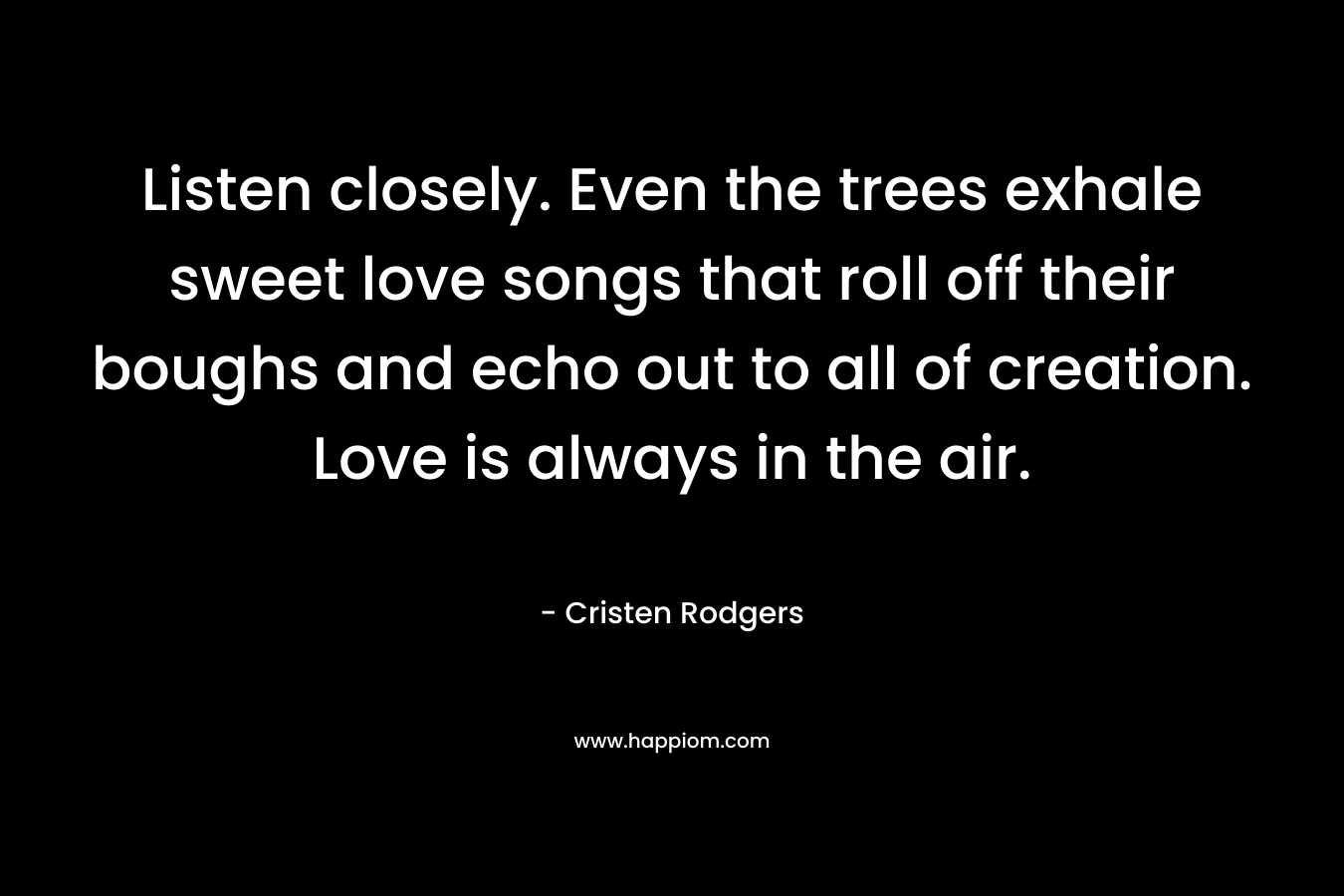 Listen closely. Even the trees exhale sweet love songs that roll off their boughs and echo out to all of creation. Love is always in the air. – Cristen Rodgers