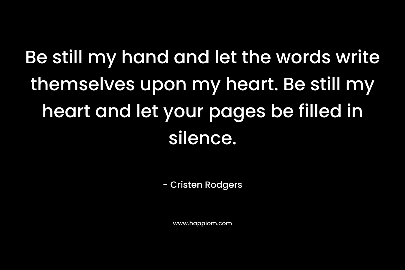 Be still my hand and let the words write themselves upon my heart. Be still my heart and let your pages be filled in silence.