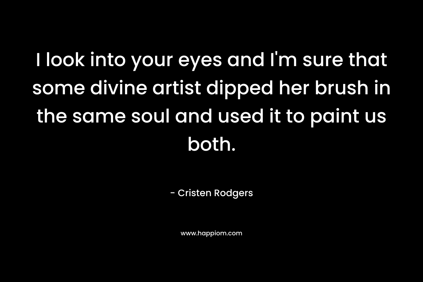 I look into your eyes and I'm sure that some divine artist dipped her brush in the same soul and used it to paint us both.