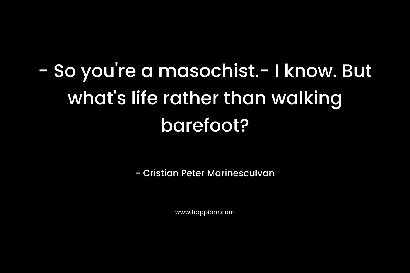 – So you’re a masochist.- I know. But what’s life rather than walking barefoot? – Cristian Peter MarinescuIvan
