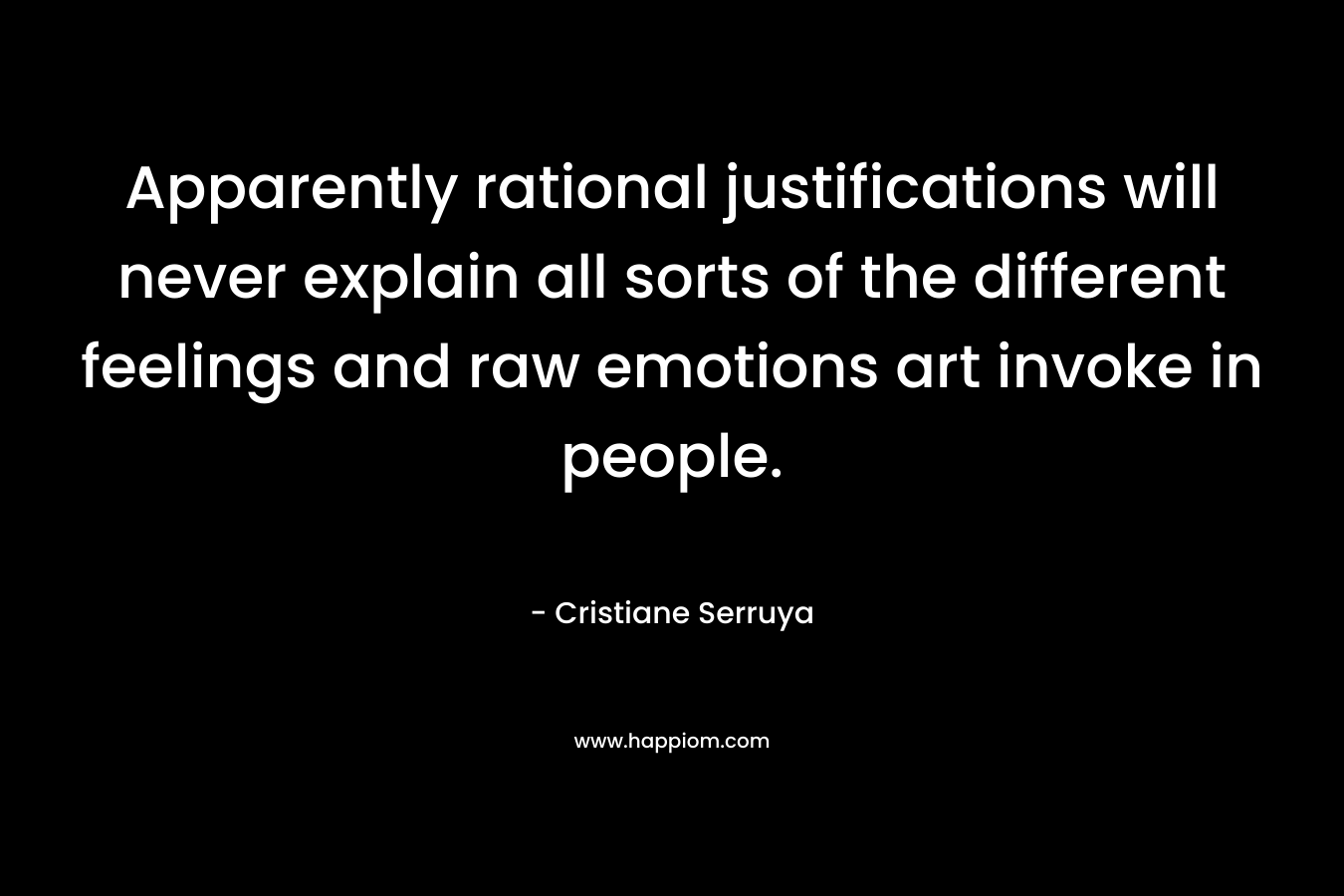 Apparently rational justifications will never explain all sorts of the different feelings and raw emotions art invoke in people. – Cristiane Serruya