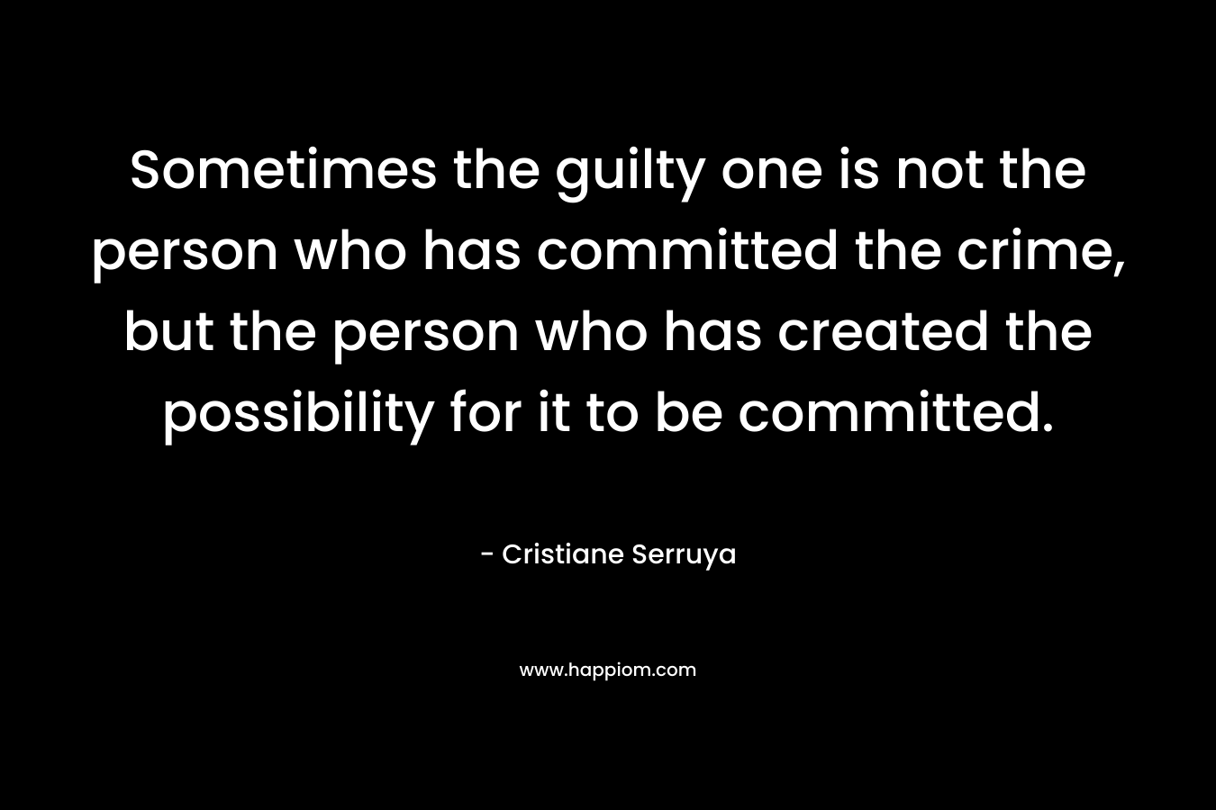 Sometimes the guilty one is not the person who has committed the crime, but the person who has created the possibility for it to be committed. – Cristiane Serruya