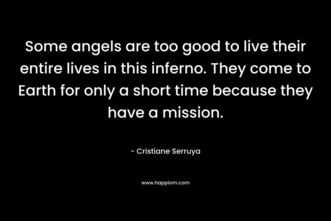 Some angels are too good to live their entire lives in this inferno. They come to Earth for only a short time because they have a mission. – Cristiane Serruya