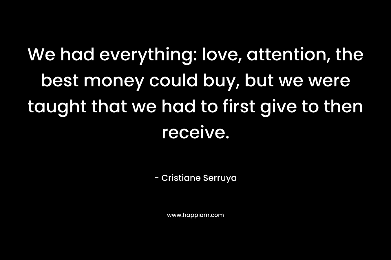 We had everything: love, attention, the best money could buy, but we were taught that we had to first give to then receive. – Cristiane Serruya