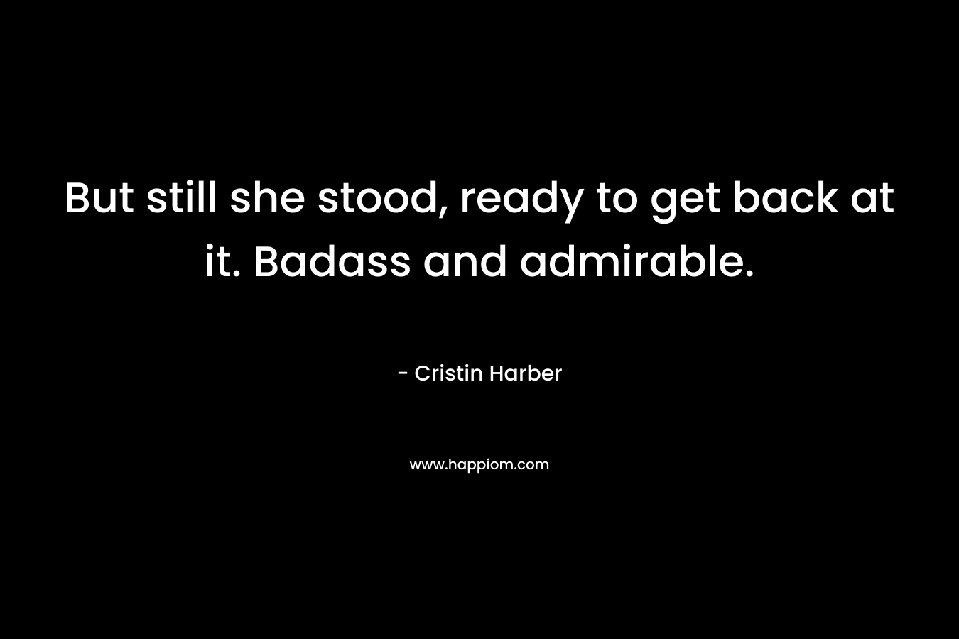 But still she stood, ready to get back at it. Badass and admirable. – Cristin Harber