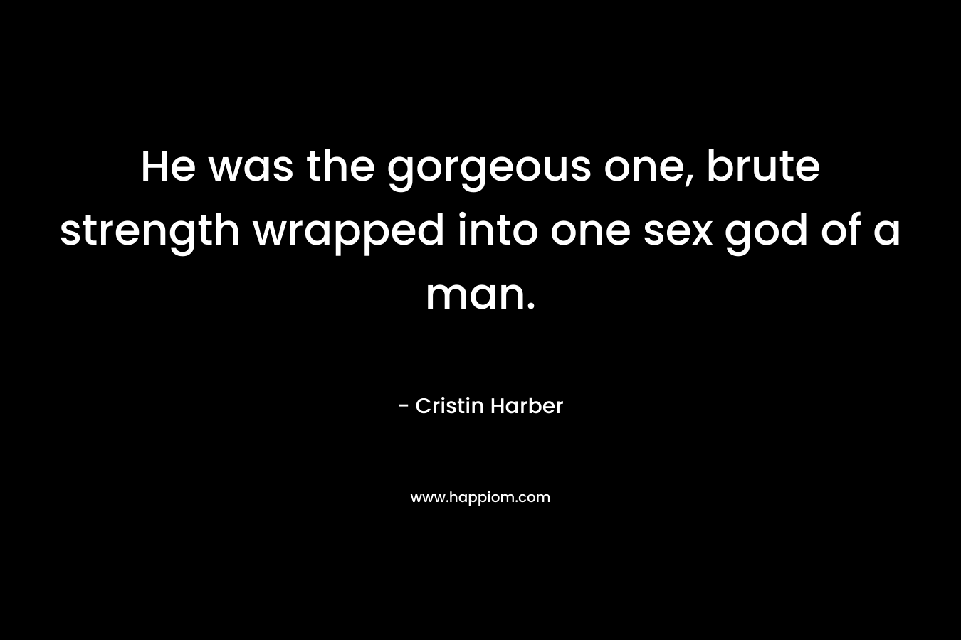 He was the gorgeous one, brute strength wrapped into one sex god of a man. – Cristin Harber