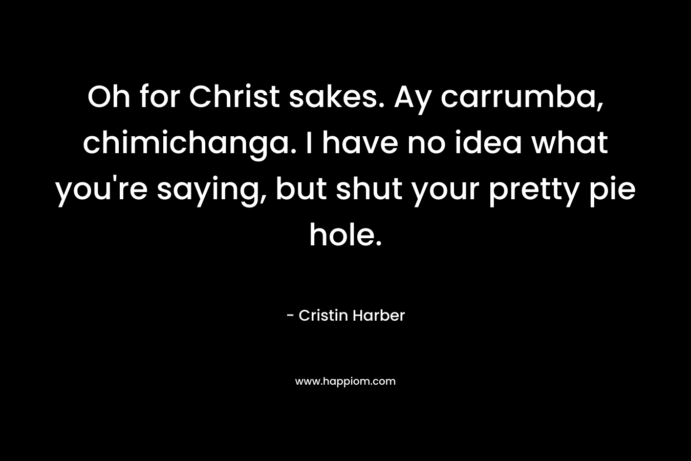 Oh for Christ sakes. Ay carrumba, chimichanga. I have no idea what you’re saying, but shut your pretty pie hole. – Cristin Harber