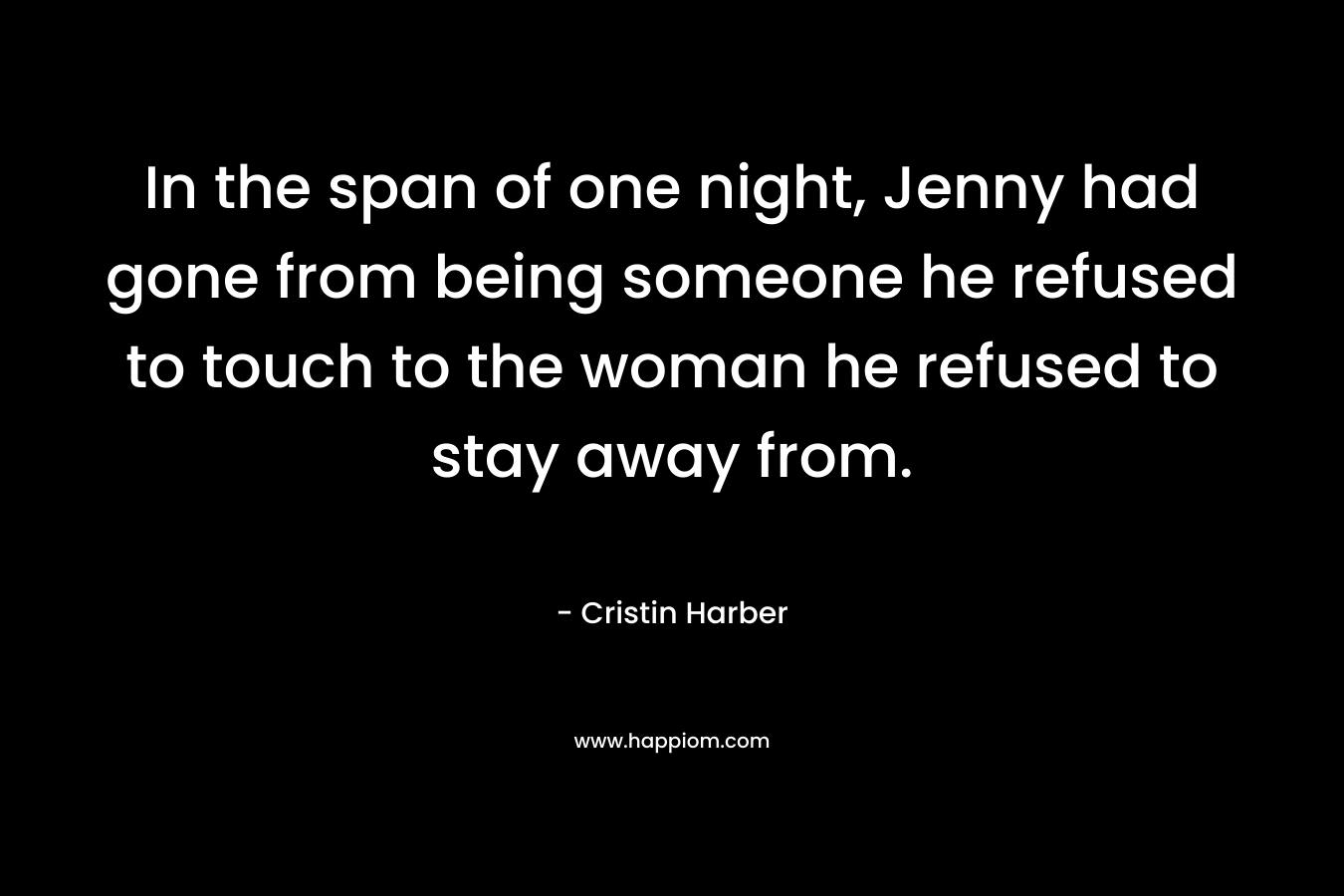 In the span of one night, Jenny had gone from being someone he refused to touch to the woman he refused to stay away from. – Cristin Harber