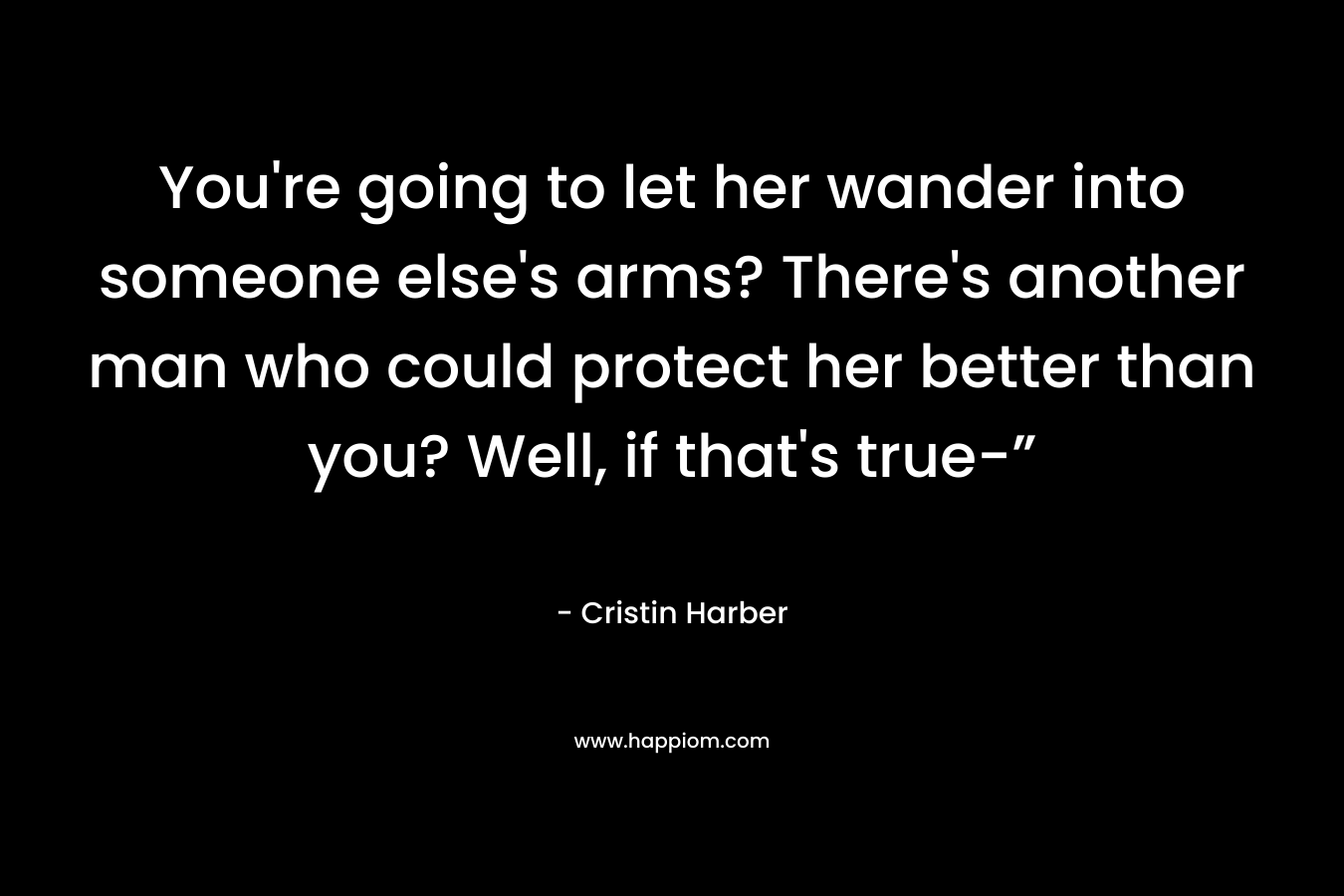 You’re going to let her wander into someone else’s arms? There’s another man who could protect her better than you? Well, if that’s true-” – Cristin Harber