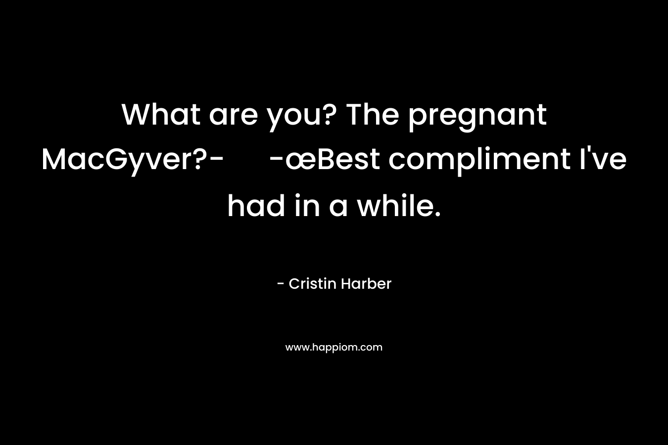 What are you? The pregnant MacGyver?- -œBest compliment I've had in a while.