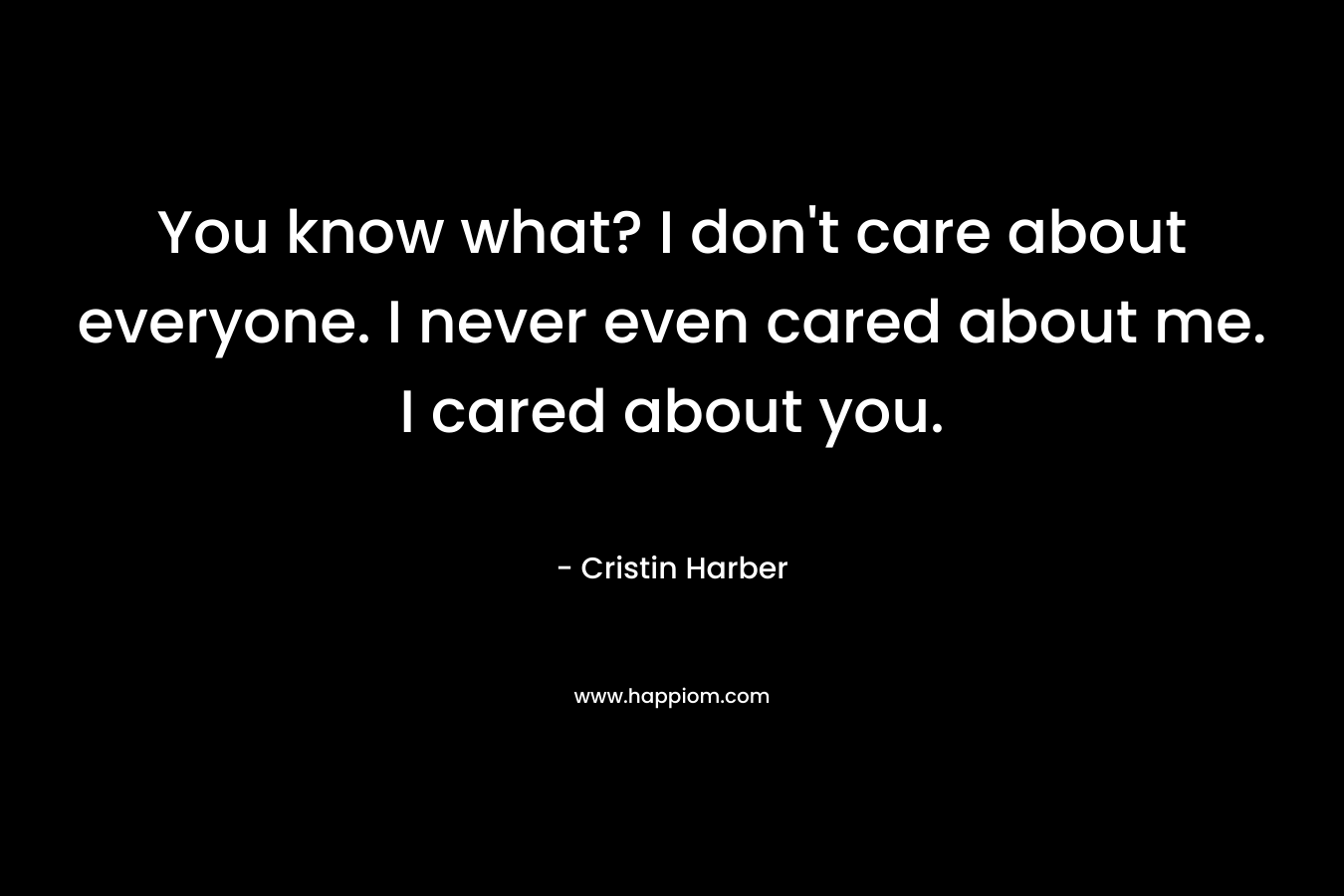 You know what? I don't care about everyone. I never even cared about me. I cared about you.