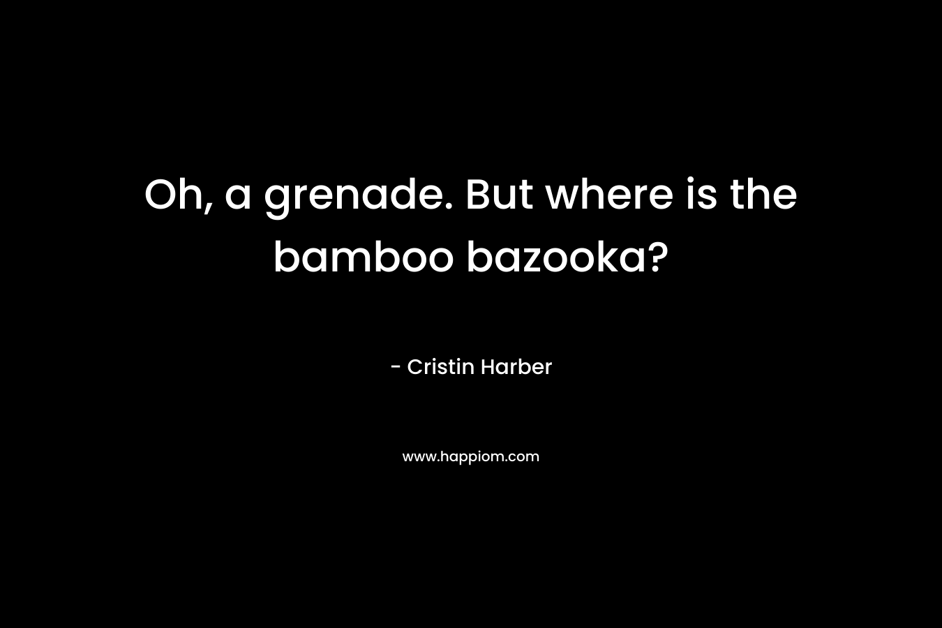 Oh, a grenade. But where is the bamboo bazooka? – Cristin Harber