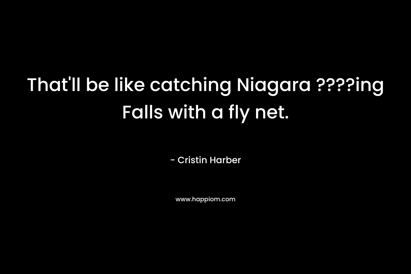 That’ll be like catching Niagara ????ing Falls with a fly net. – Cristin Harber