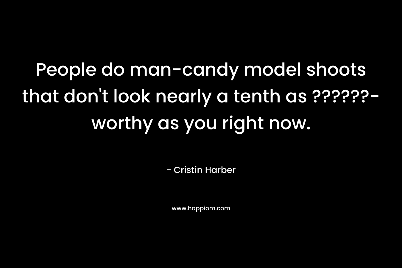 People do man-candy model shoots that don’t look nearly a tenth as ??????-worthy as you right now. – Cristin Harber