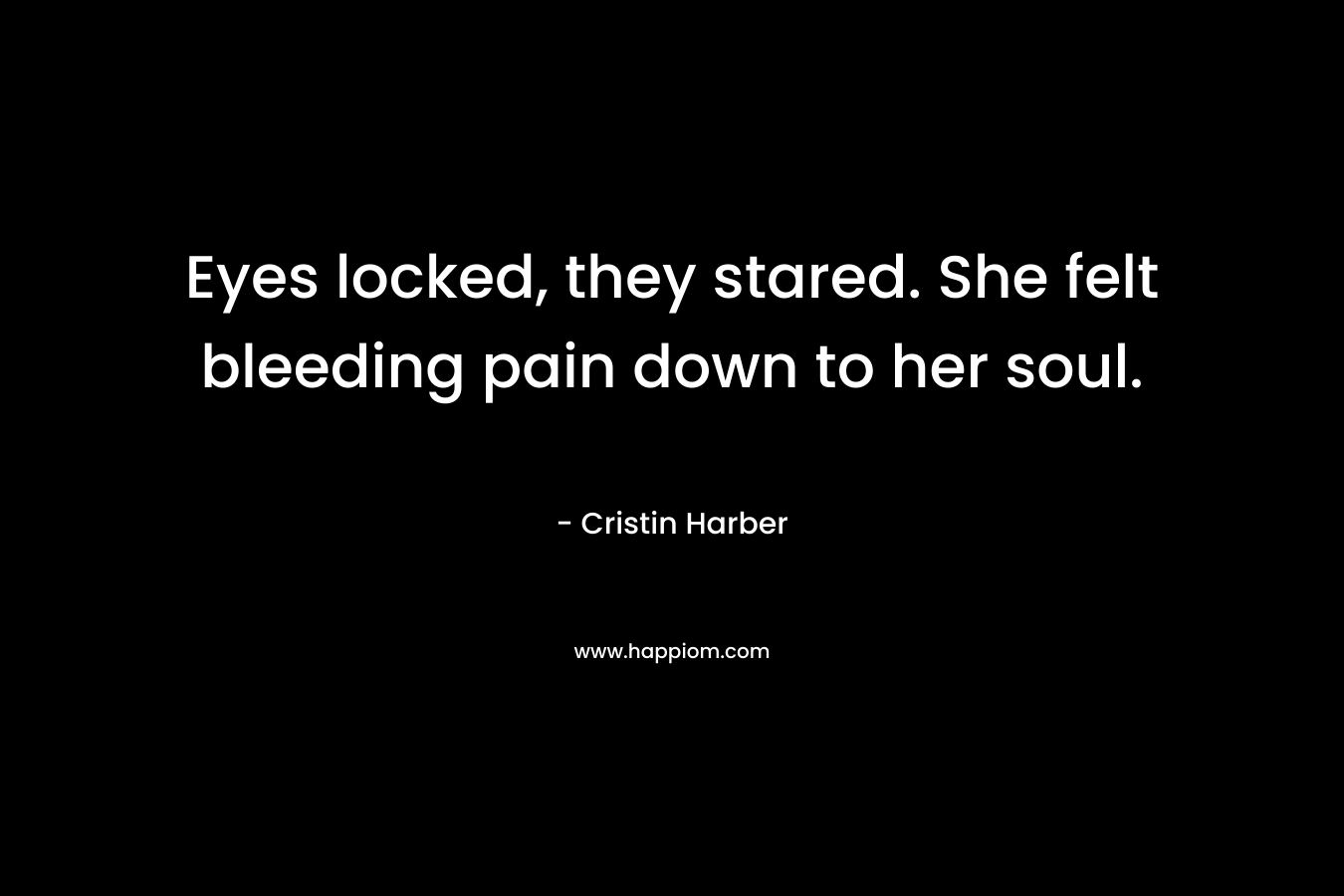 Eyes locked, they stared. She felt bleeding pain down to her soul. – Cristin Harber