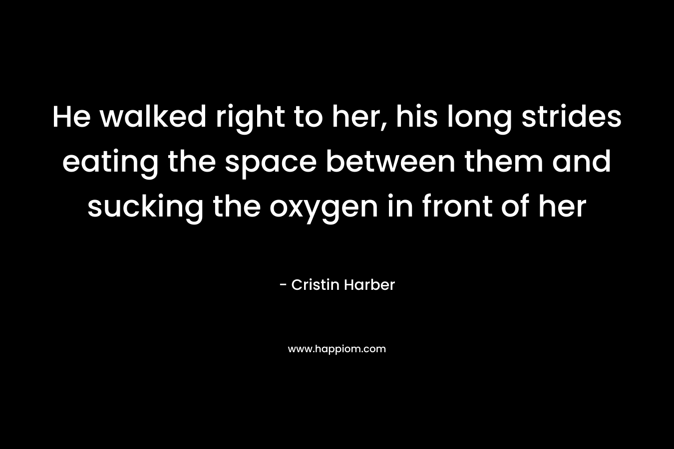 He walked right to her, his long strides eating the space between them and sucking the oxygen in front of her – Cristin Harber
