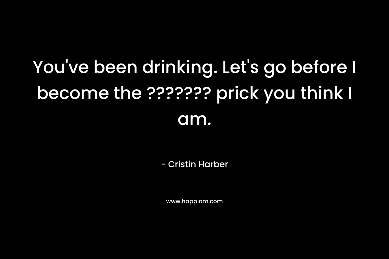 You’ve been drinking. Let’s go before I become the ??????? prick you think I am. – Cristin Harber