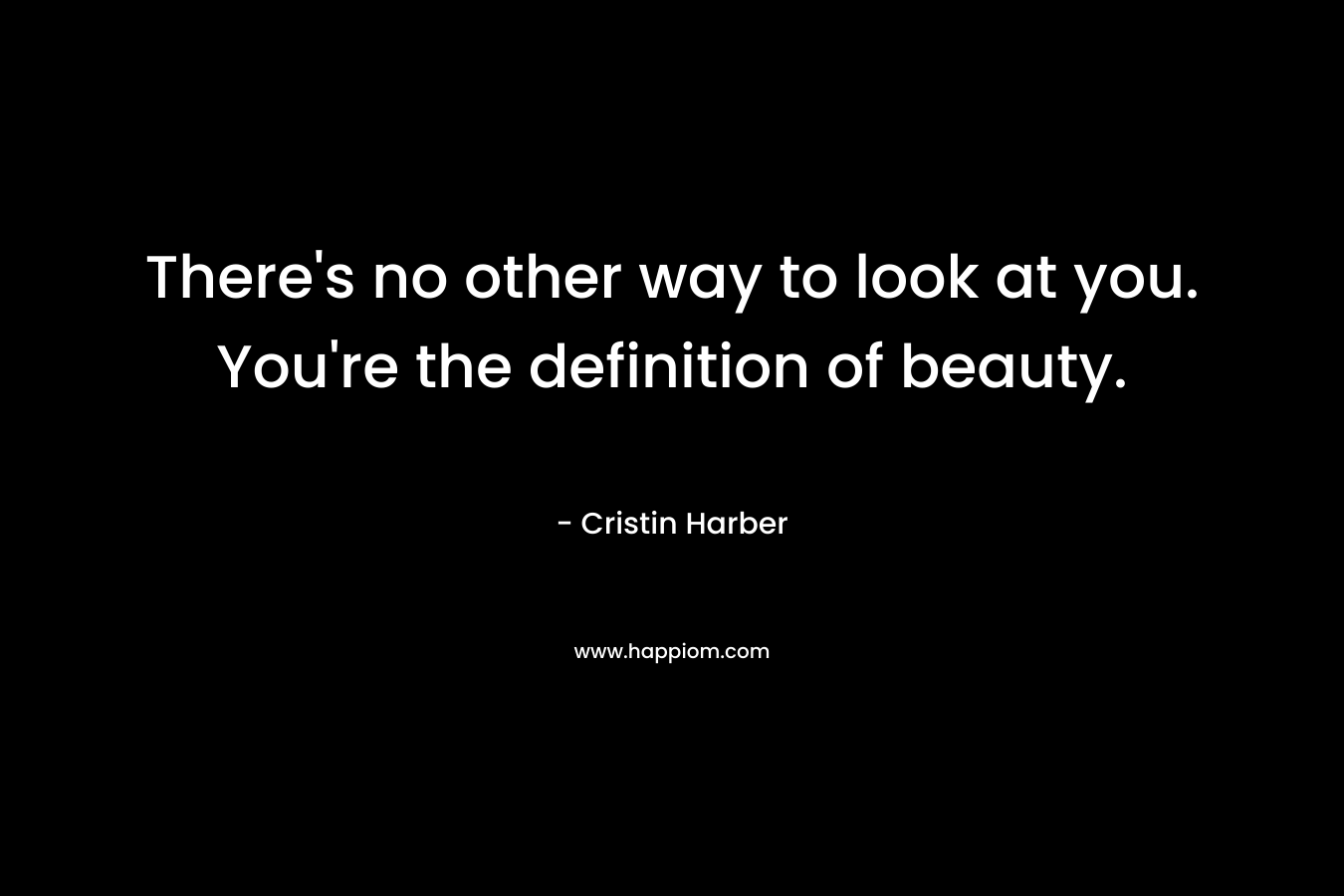 There's no other way to look at you. You're the definition of beauty.