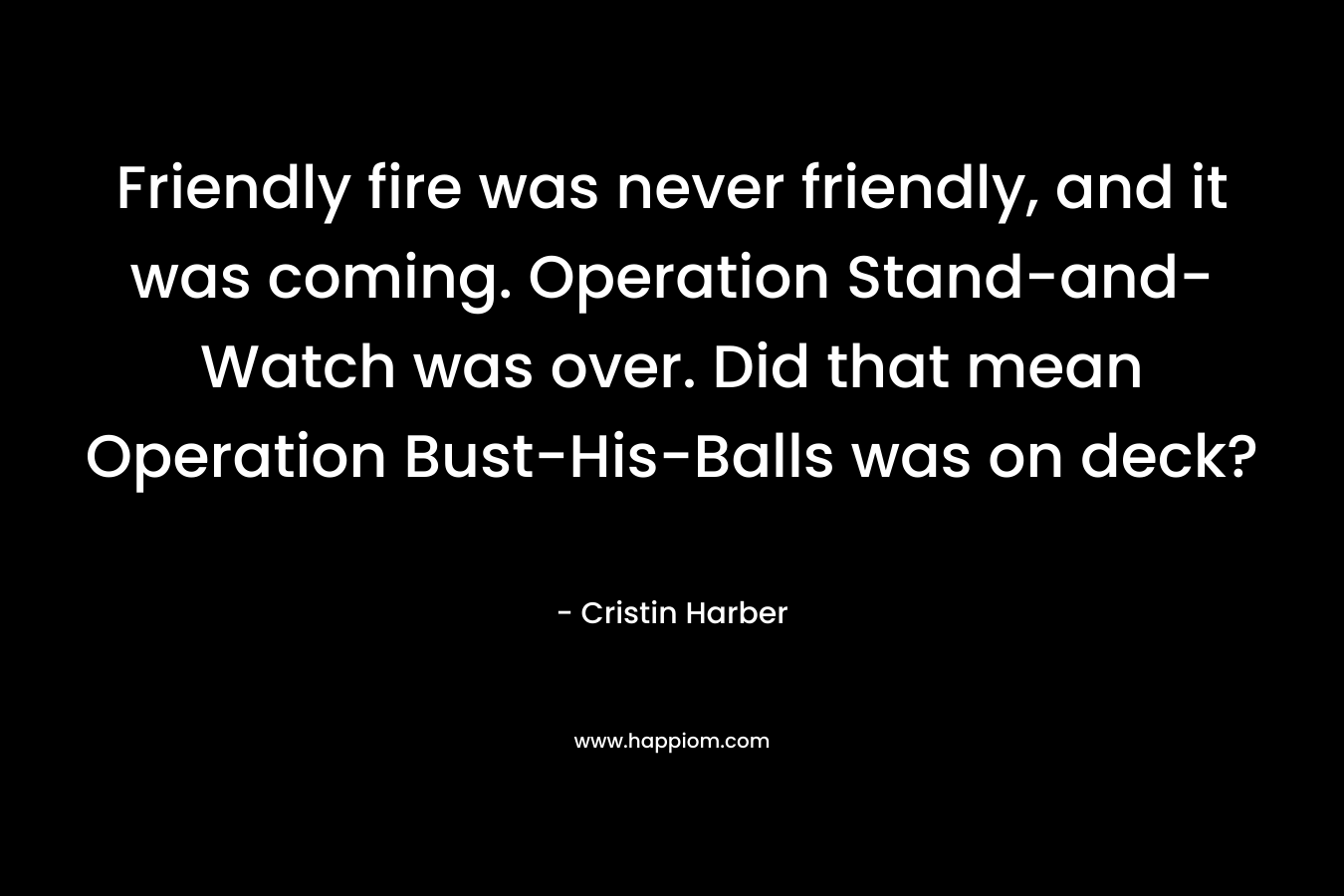 Friendly fire was never friendly, and it was coming. Operation Stand-and-Watch was over. Did that mean Operation Bust-His-Balls was on deck?