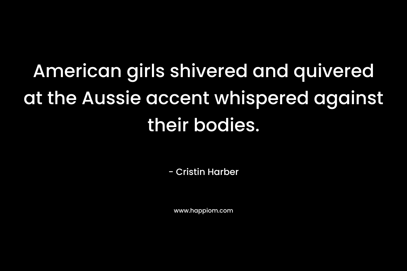American girls shivered and quivered at the Aussie accent whispered against their bodies.