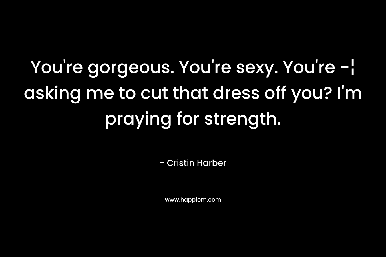You're gorgeous. You're sexy. You're -¦ asking me to cut that dress off you? I'm praying for strength.