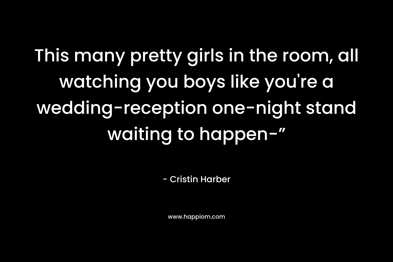 This many pretty girls in the room, all watching you boys like you’re a wedding-reception one-night stand waiting to happen-” – Cristin Harber