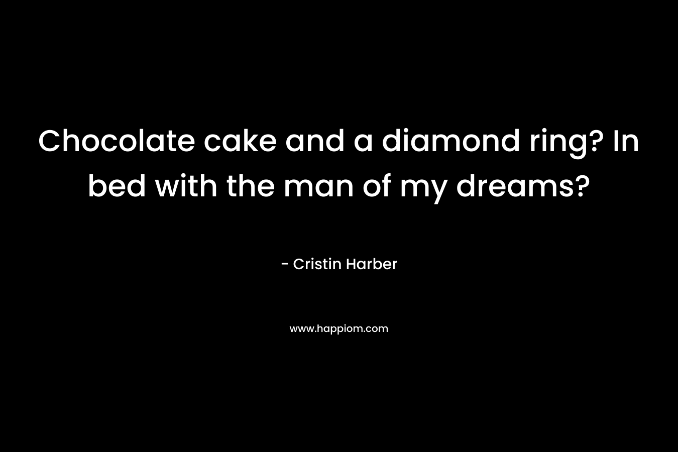 Chocolate cake and a diamond ring? In bed with the man of my dreams?
