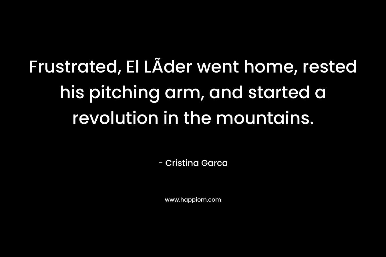 Frustrated, El LÃ­der went home, rested his pitching arm, and started a revolution in the mountains.
