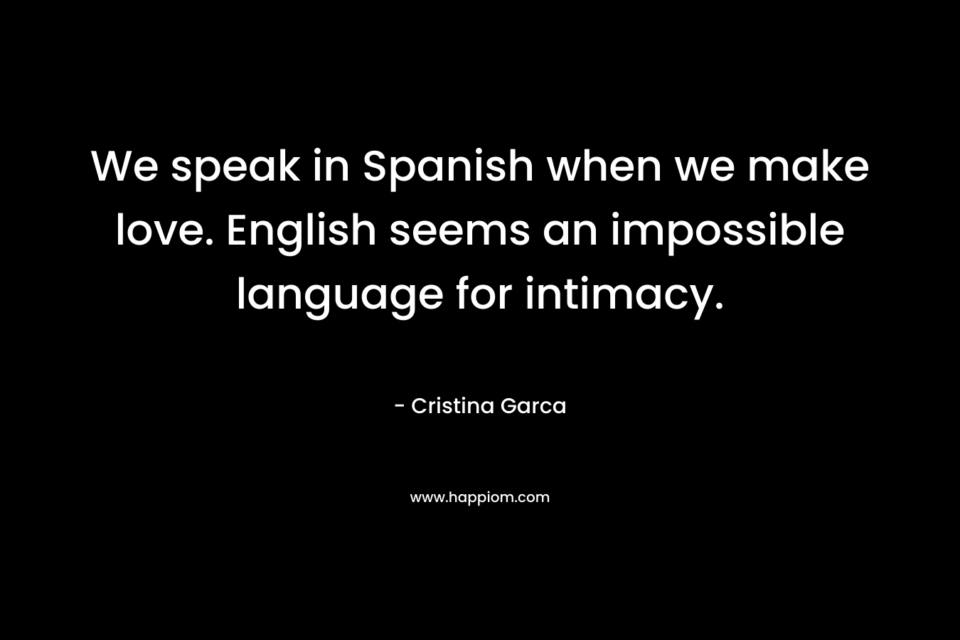 We speak in Spanish when we make love. English seems an impossible language for intimacy.