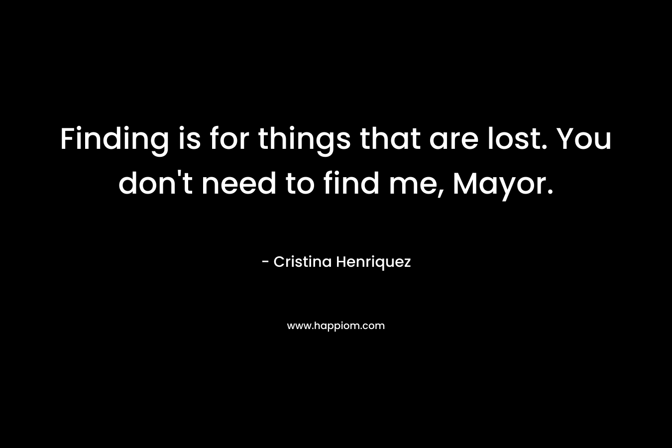 Finding is for things that are lost. You don’t need to find me, Mayor. – Cristina Henriquez