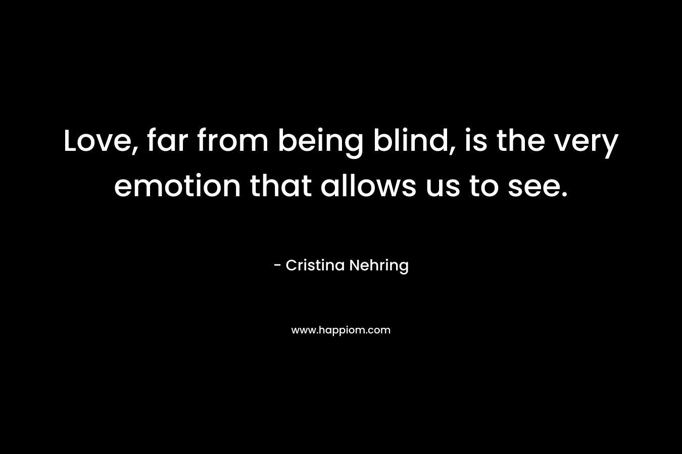 Love, far from being blind, is the very emotion that allows us to see. – Cristina Nehring
