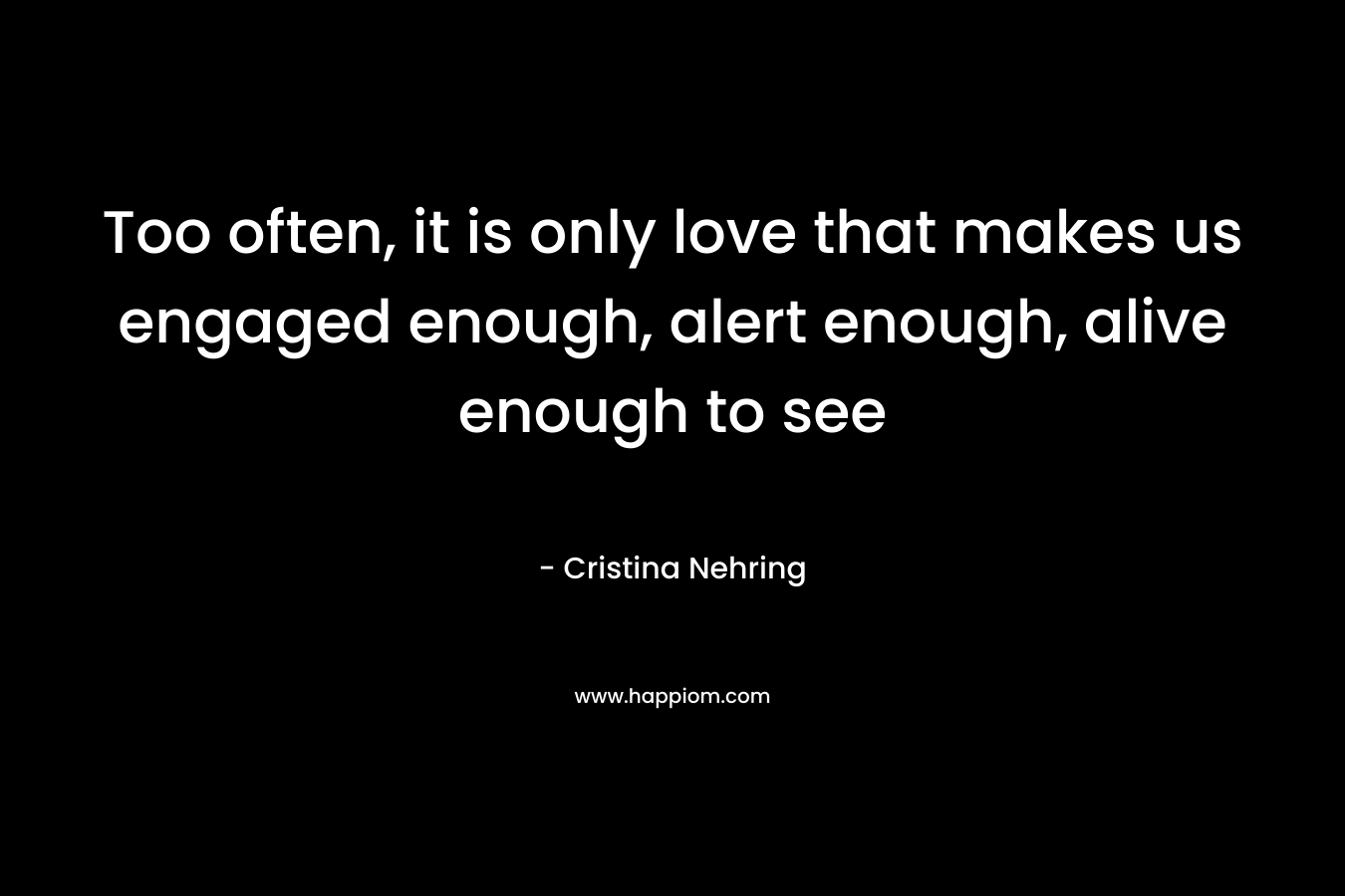 Too often, it is only love that makes us engaged enough, alert enough, alive enough to see