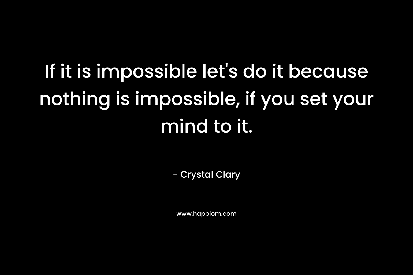 If it is impossible let's do it because nothing is impossible, if you set your mind to it.