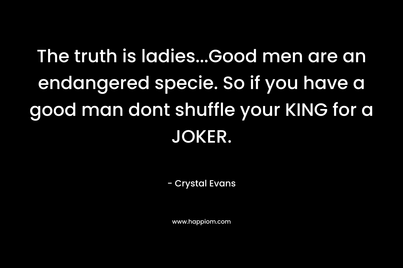 The truth is ladies...Good men are an endangered specie. So if you have a good man dont shuffle your KING for a JOKER.