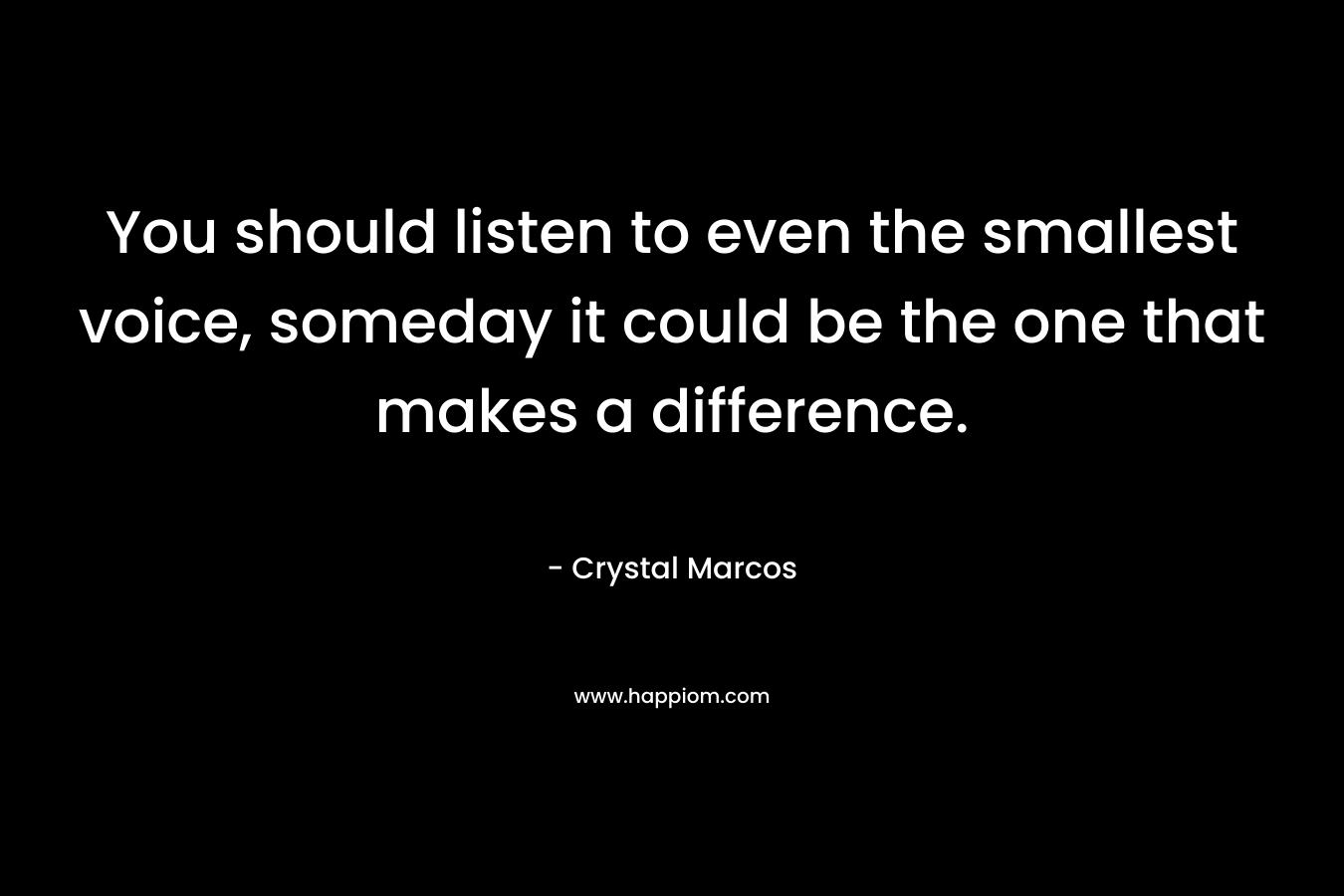 You should listen to even the smallest voice, someday it could be the one that makes a difference.