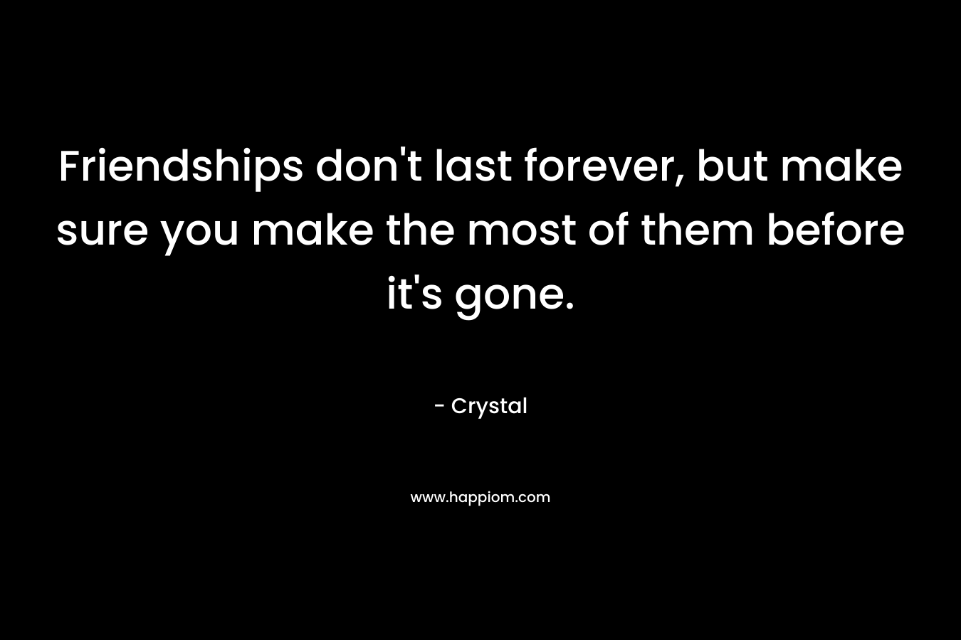 Friendships don’t last forever, but make sure you make the most of them before it’s gone. – Crystal