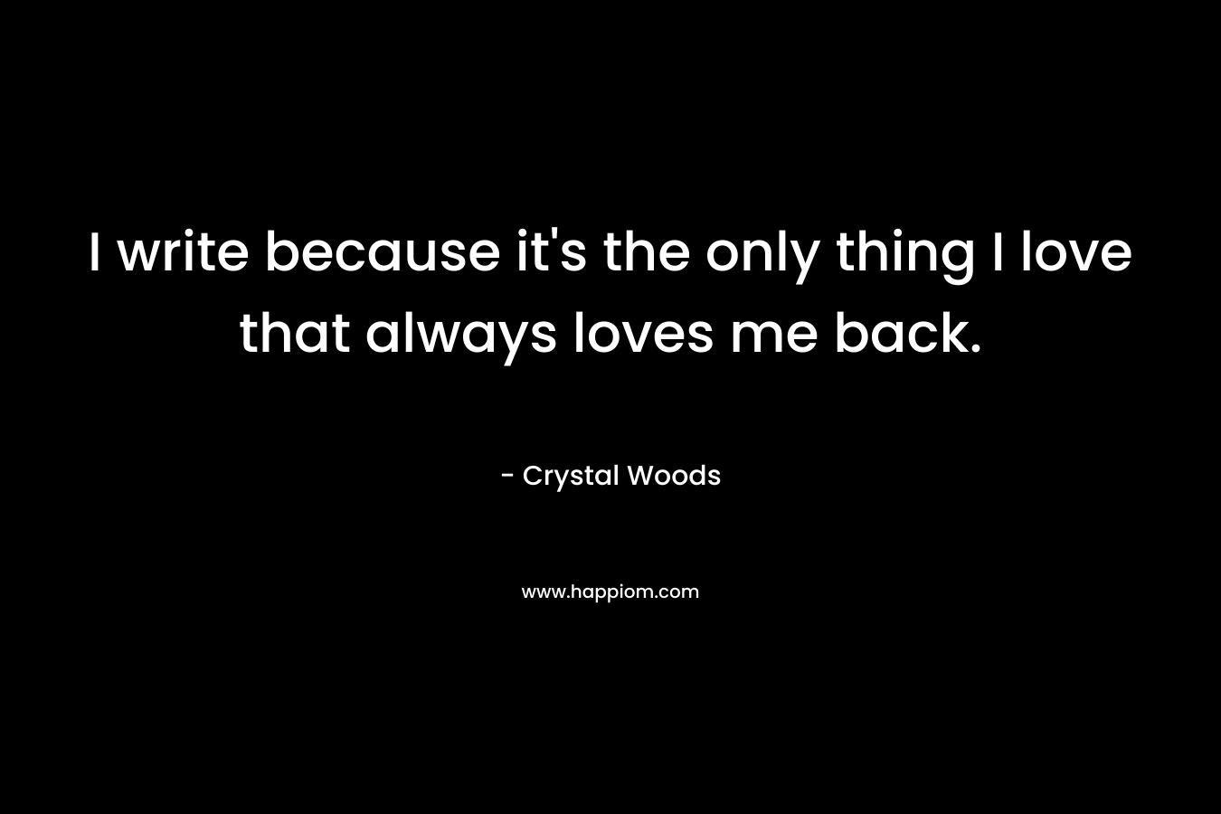 I write because it's the only thing I love that always loves me back.